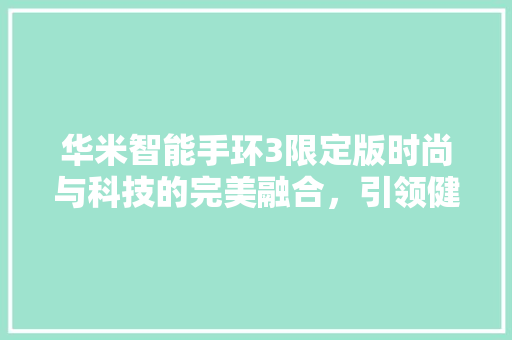 华米智能手环3限定版时尚与科技的完美融合，引领健康管理新潮流