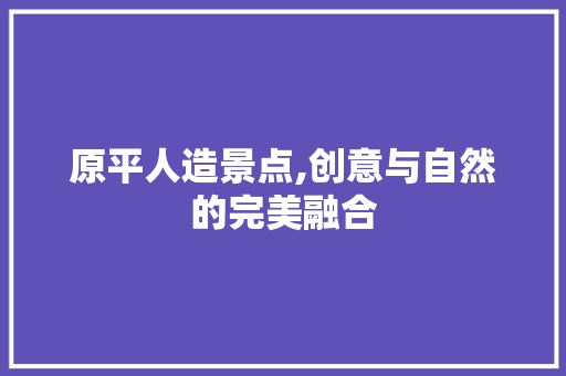 原平人造景点,创意与自然的完美融合