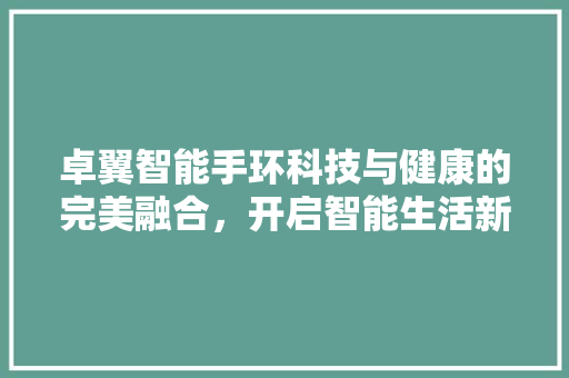 卓翼智能手环科技与健康的完美融合，开启智能生活新篇章