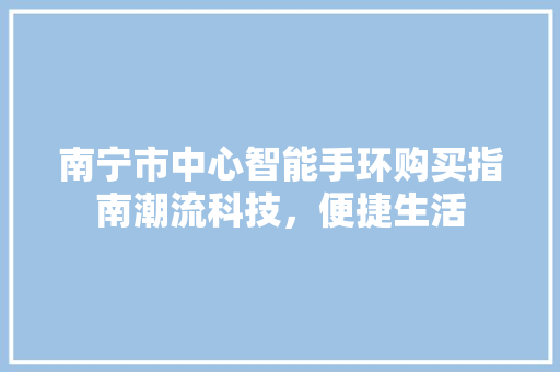 南宁市中心智能手环购买指南潮流科技，便捷生活