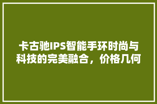 卡古驰IPS智能手环时尚与科技的完美融合，价格几何