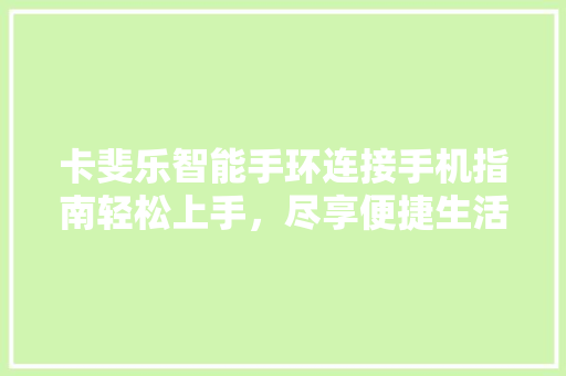 卡斐乐智能手环连接手机指南轻松上手，尽享便捷生活