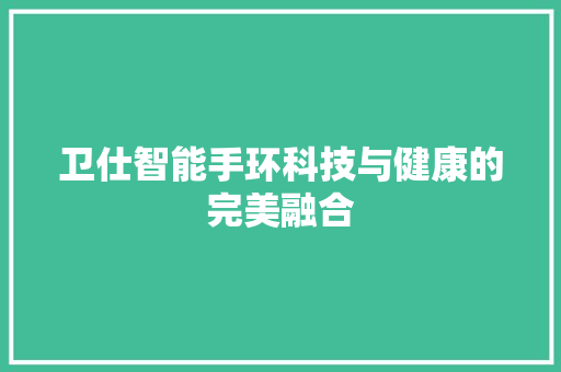 卫仕智能手环科技与健康的完美融合  第1张