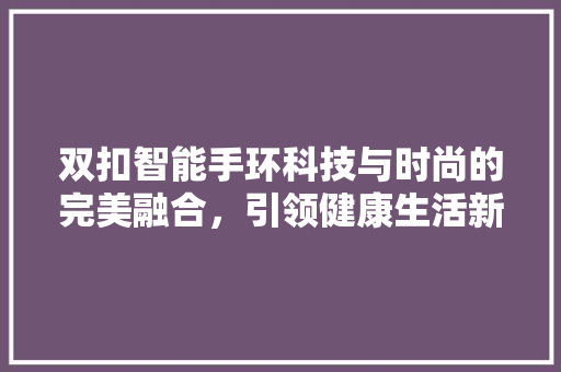 双扣智能手环科技与时尚的完美融合，引领健康生活新潮流