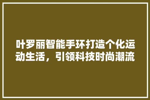 叶罗丽智能手环打造个化运动生活，引领科技时尚潮流