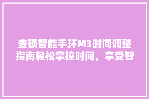 麦硕智能手环M3时间调整指南轻松掌控时间，享受智能生活