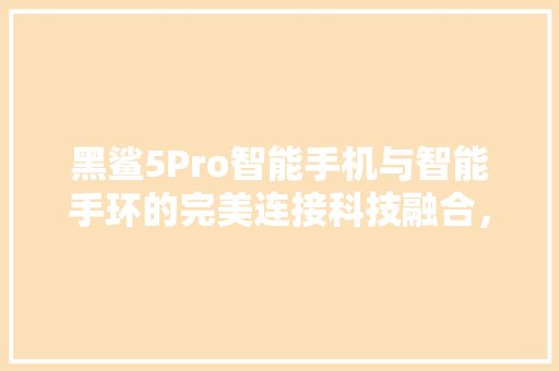 黑鲨5Pro智能手机与智能手环的完美连接科技融合，生活更便捷