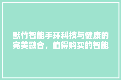 默竹智能手环科技与健康的完美融合，值得购买的智能穿戴设备