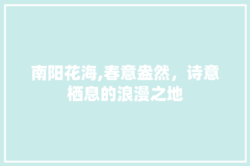 南阳花海,春意盎然，诗意栖息的浪漫之地