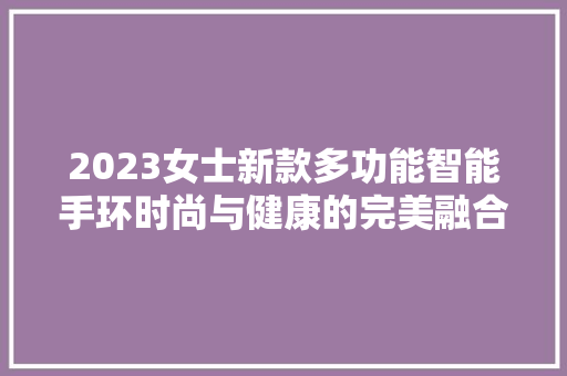 2023女士新款多功能智能手环时尚与健康的完美融合