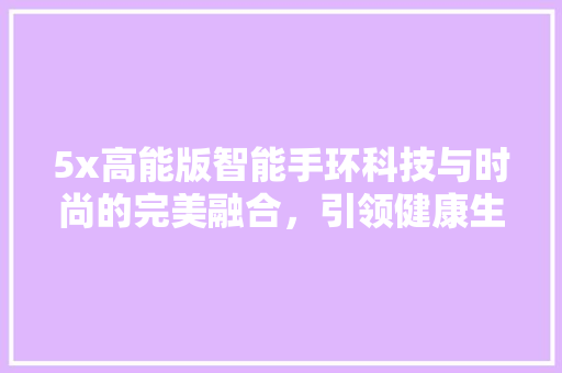 5x高能版智能手环科技与时尚的完美融合，引领健康生活新风尚