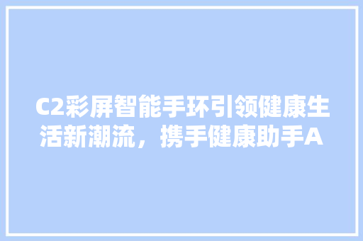 C2彩屏智能手环引领健康生活新潮流，携手健康助手APP打造健康管理新纪元