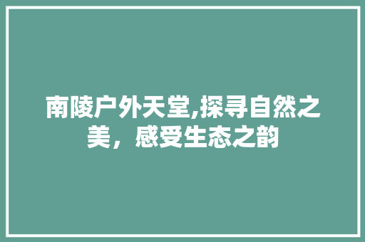 南陵户外天堂,探寻自然之美，感受生态之韵