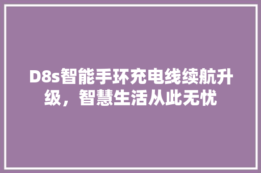 D8s智能手环充电线续航升级，智慧生活从此无忧