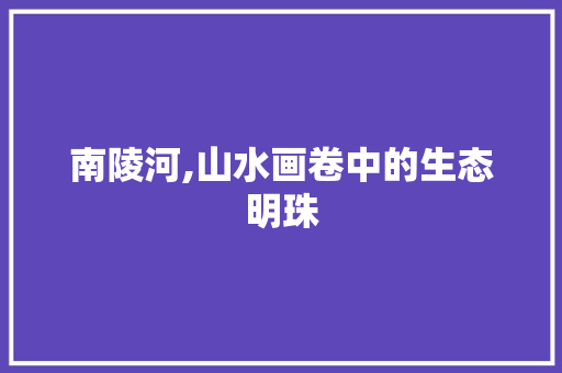 南陵河,山水画卷中的生态明珠