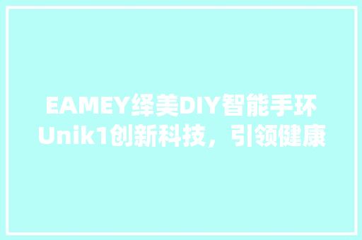 EAMEY绎美DIY智能手环Unik1创新科技，引领健康生活新潮流