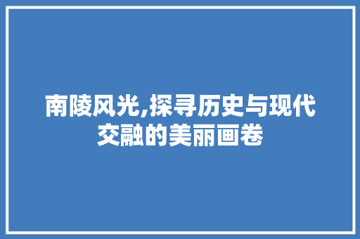 南陵风光,探寻历史与现代交融的美丽画卷