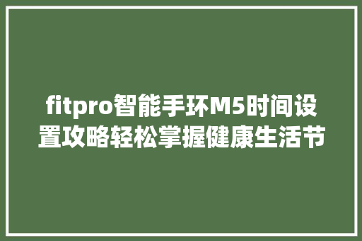 fitpro智能手环M5时间设置攻略轻松掌握健康生活节奏