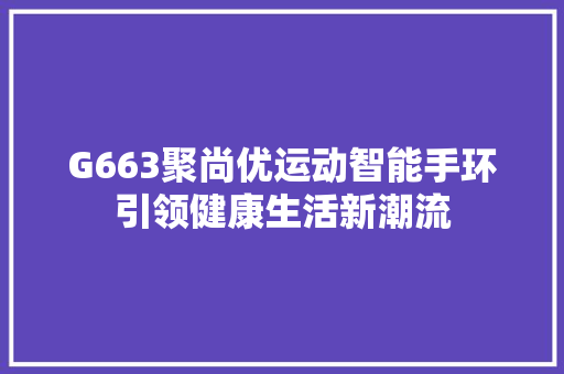 G663聚尚优运动智能手环引领健康生活新潮流