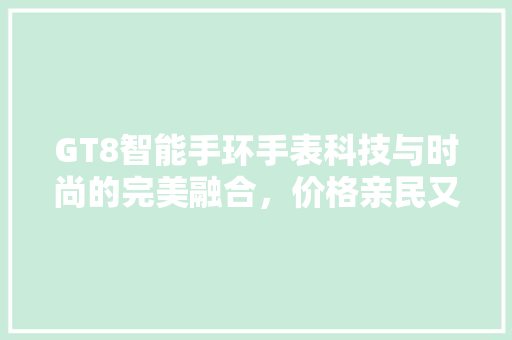 GT8智能手环手表科技与时尚的完美融合，价格亲民又适用