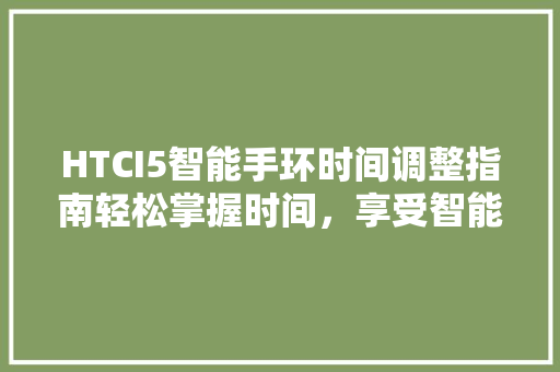 HTCI5智能手环时间调整指南轻松掌握时间，享受智能生活  第1张