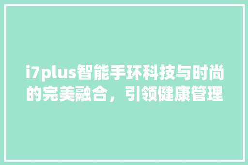 i7plus智能手环科技与时尚的完美融合，引领健康管理新潮流  第1张