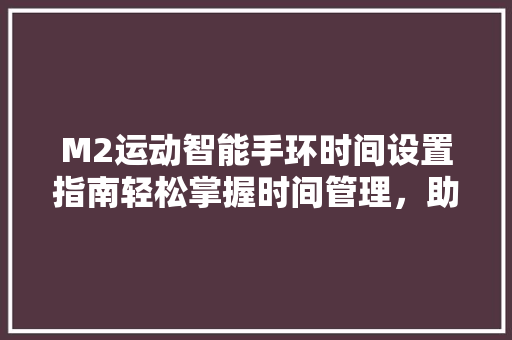 M2运动智能手环时间设置指南轻松掌握时间管理，助力健康生活