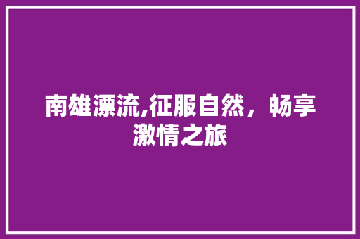 南雄漂流,征服自然，畅享激情之旅