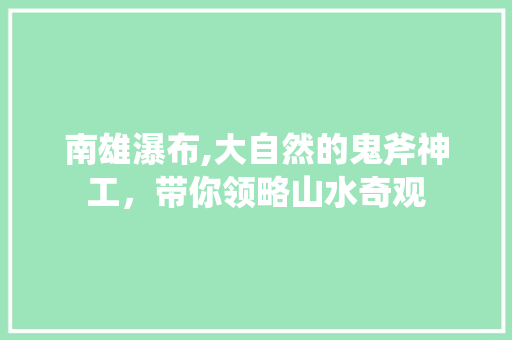 南雄瀑布,大自然的鬼斧神工，带你领略山水奇观