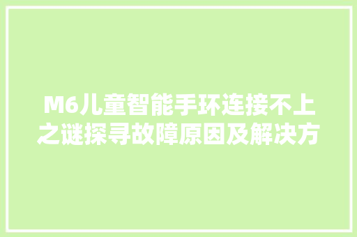 M6儿童智能手环连接不上之谜探寻故障原因及解决方法