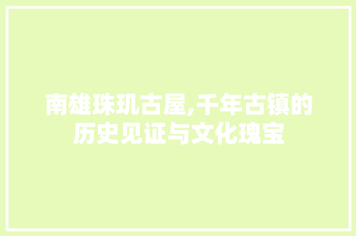 南雄珠玑古屋,千年古镇的历史见证与文化瑰宝