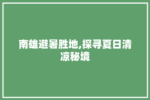 南雄避暑胜地,探寻夏日清凉秘境