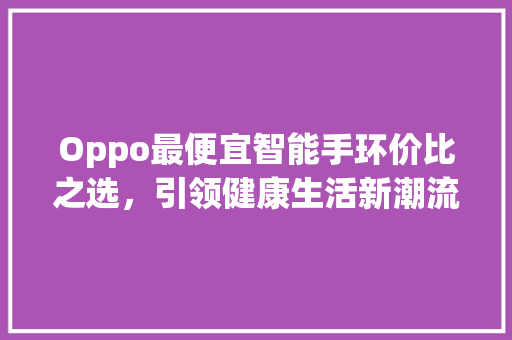 Oppo最便宜智能手环价比之选，引领健康生活新潮流