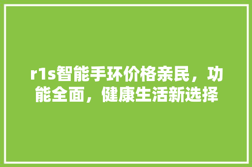 r1s智能手环价格亲民，功能全面，健康生活新选择