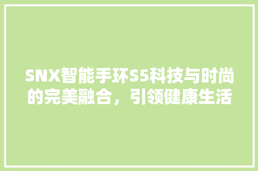 SNX智能手环S5科技与时尚的完美融合，引领健康生活新潮流