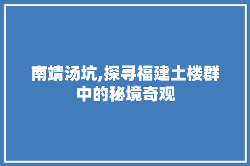 南靖汤坑,探寻福建土楼群中的秘境奇观