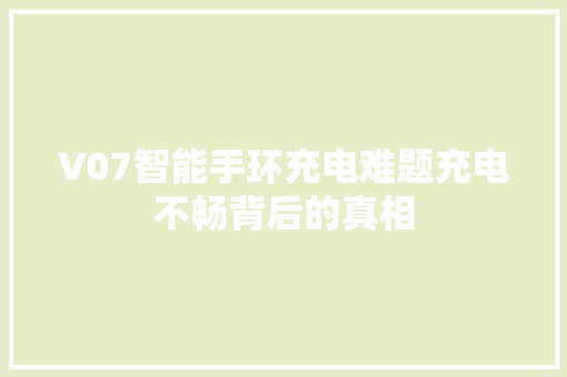 V07智能手环充电难题充电不畅背后的真相