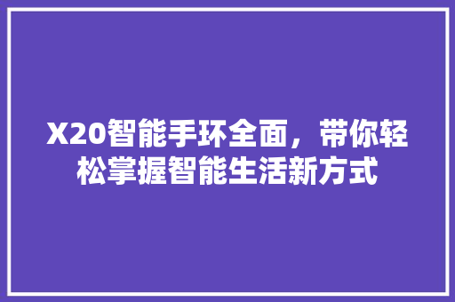 X20智能手环全面，带你轻松掌握智能生活新方式