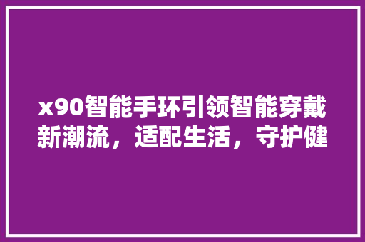 x90智能手环引领智能穿戴新潮流，适配生活，守护健康