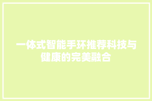 一体式智能手环推荐科技与健康的完美融合  第1张