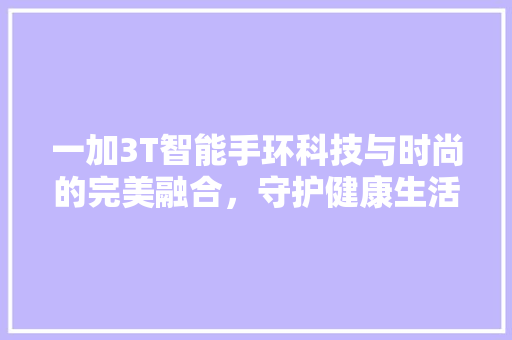 一加3T智能手环科技与时尚的完美融合，守护健康生活新方式