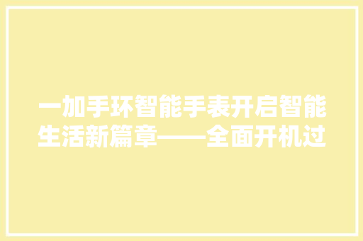 一加手环智能手表开启智能生活新篇章——全面开机过程及功能特点