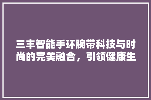 三丰智能手环腕带科技与时尚的完美融合，引领健康生活新潮流