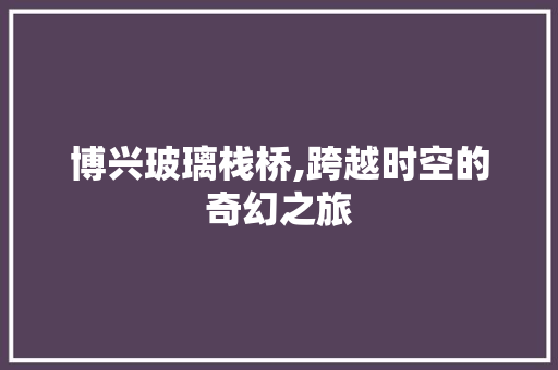 博兴玻璃栈桥,跨越时空的奇幻之旅