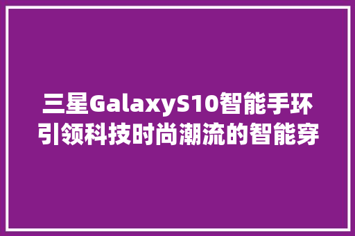 三星GalaxyS10智能手环引领科技时尚潮流的智能穿戴新宠