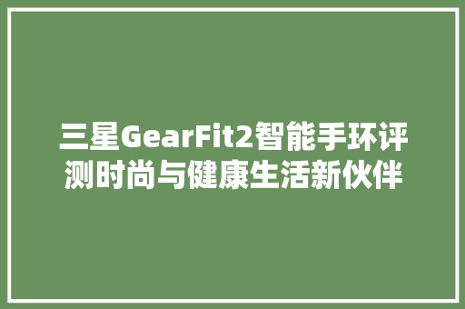 三星GearFit2智能手环评测时尚与健康生活新伙伴  第1张