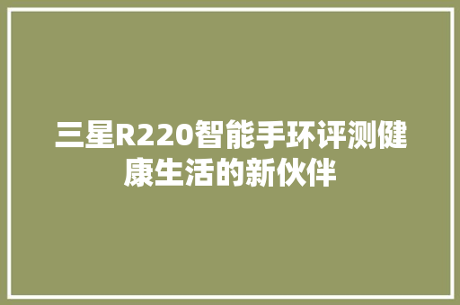 三星R220智能手环评测健康生活的新伙伴