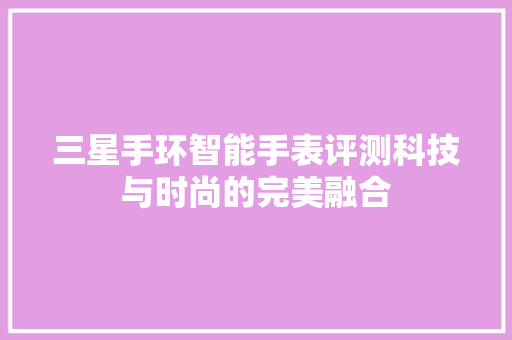 三星手环智能手表评测科技与时尚的完美融合