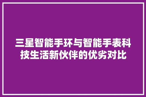 三星智能手环与智能手表科技生活新伙伴的优劣对比