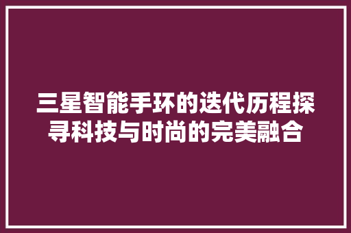 三星智能手环的迭代历程探寻科技与时尚的完美融合